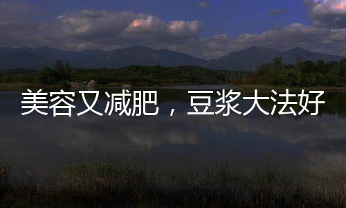 美容又減肥，豆漿大法好！【健康】風尚中國網