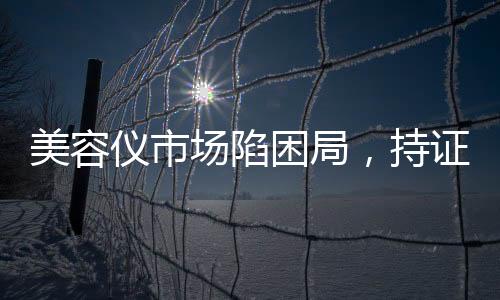 美容儀市場陷困局，持證品牌能否引領(lǐng)“新故事”？