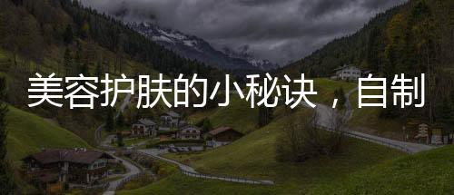 美容護膚的小秘訣，自制面膜省錢省心
