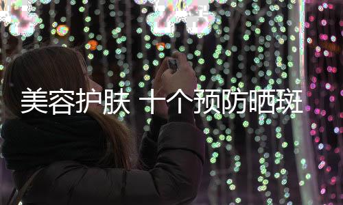 美容護(hù)膚 十個預(yù)防曬斑的好習(xí)慣