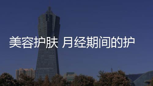 美容護膚 月經期間的護膚美容方案