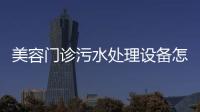 美容門診污水處理設備怎么處理？