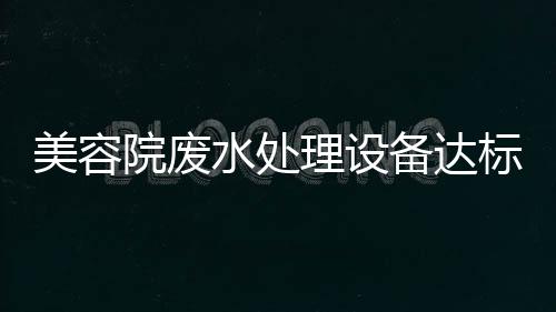 美容院廢水處理設(shè)備達(dá)標(biāo)排放