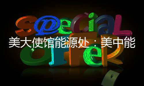 美大使館能源處：美中能源合作機遇多