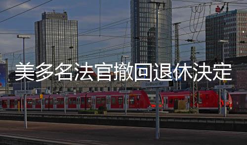美多名法官撤回退休決定?阻特朗普填補(bǔ)司法空缺