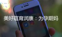 美好蘊(yùn)育潤康：為孕期媽媽打造健康新風(fēng)尚