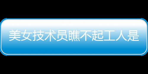 美女技術員瞧不起工人是什么電視劇