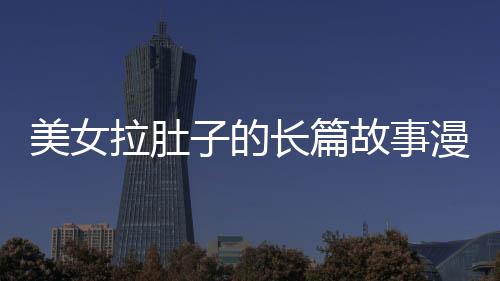美女拉肚子的長(zhǎng)篇故事漫畫(huà)（美女拉肚子的長(zhǎng)篇故事）