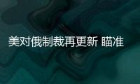 美對俄制裁再更新 瞄準重點能源項目