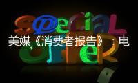 美媒《消費者報告》：電動車可靠性低