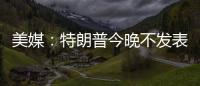 美媒：特朗普今晚不發表全國講話，白宮也沒有書面聲明