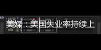 美媒：美國失業率持續上升 或已扣動經濟衰退的扳機