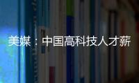 美媒：中國高科技人才薪資逼近硅谷