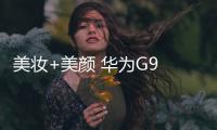美妝+美顏 華為G9 Plus面面俱到贏得女人心【數碼&手機】風尚中國網