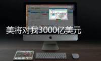 美將對我3000億美元征稅清單產品啟動排除程序