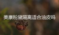 美康粉黛隔離適合油皮嗎 美康粉黛隔離霜敏感肌可以用嗎