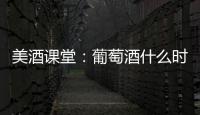 美酒課堂：葡萄酒什么時候喝最好？【綜合】風尚中國網