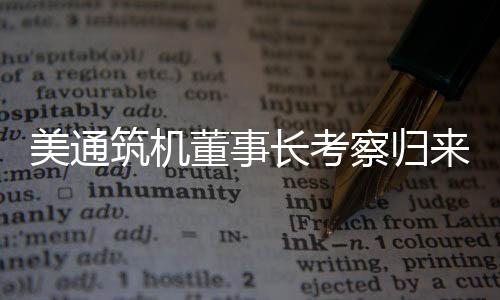 美通筑機(jī)董事長(zhǎng)考察歸來(lái)謀新局，團(tuán)隊(duì)凝心聚力迎挑戰(zhàn)