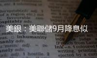 美銀：美聯儲9月降息似乎已成定局