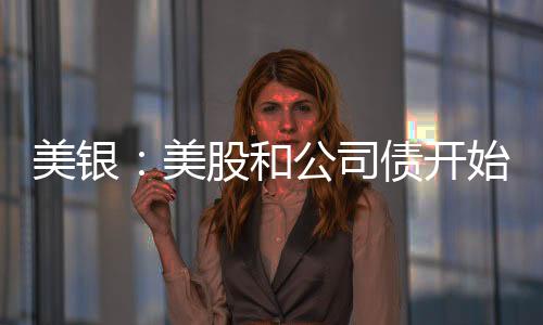 美銀：美股和公司債開始擺脫美國國債市場沖擊