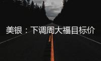 美銀：下調(diào)周大福目標(biāo)價(jià)至10.9港元反映更審慎的派息和盈利下行風(fēng)險(xiǎn)