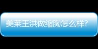 美萊王洪做縮胸怎么樣?從資質/巨乳縮小手術圖片上都能看出王洪技術不錯