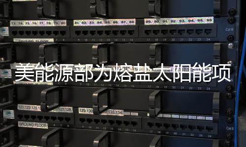 美能源部為熔鹽太陽能項目提供貸款擔保