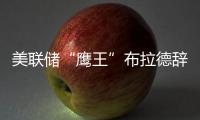 美聯(lián)儲“鷹王”布拉德辭職將出任商學院院長