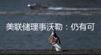 美聯儲理事沃勒：仍有可能再加息一次是否以及何時加息將完全由數據驅動