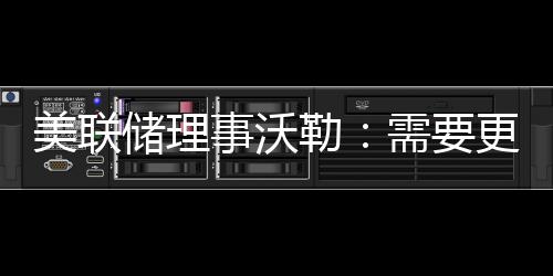 美聯儲理事沃勒：需要更多的數據來說明美聯儲已經結束加息