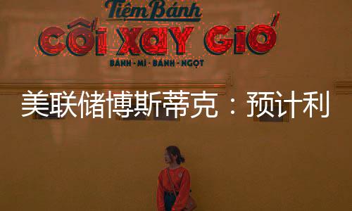美聯儲博斯蒂克：預計利率將維持不變直至年底