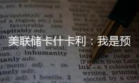 美聯儲卡什卡利：我是預計今年還會有一次加息的政策制定者之一
