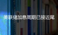 美聯(lián)儲(chǔ)加息周期已接近尾聲？尚渤投管：9月仍可能加息
