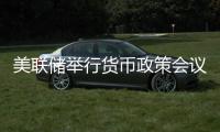 美聯儲舉行貨幣政策會議 預計將公布最新利率決議