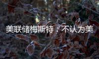 美聯儲梅斯特：不認為美國正在轉向僅存在大型銀行的模式