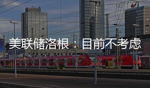 美聯儲洛根：目前不考慮何時降息
