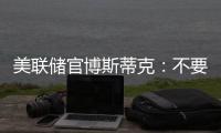 美聯儲官博斯蒂克：不要預期9月份有必要加息