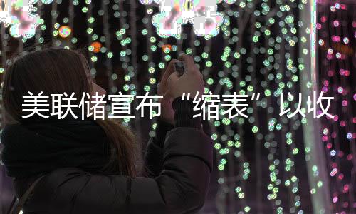 美聯儲宣布“縮表”以收緊貨幣政策