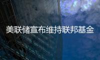 美聯(lián)儲宣布維持聯(lián)邦基金利率不變