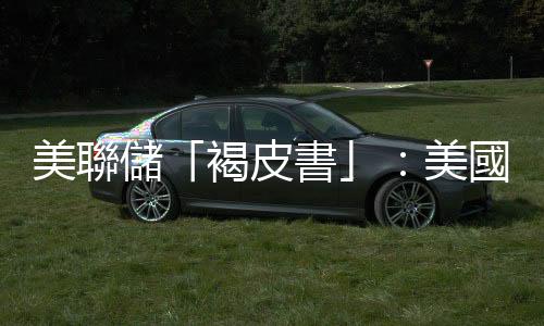 美聯儲「褐皮書」：美國近幾周整體經濟活動幾乎沒有變化