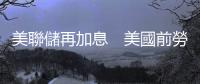 美聯(lián)儲再加息　美國前勞工部長批「玩火」：金融體系將陷混亂