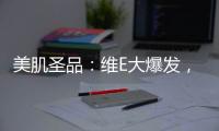 美肌圣品：維E大爆發，煥活你的肌膚！