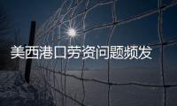 美西港口勞資問題頻發　航商轉道美東卸貨