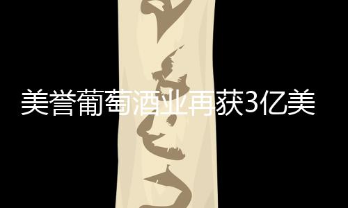 美譽葡萄酒業(yè)再獲3億美元融資