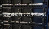 美財長耶倫：與中國脫鈎將是「巨大錯誤」