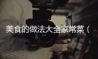 美食的做法大全家常菜（美食的做法大全家常菜譜大全）
