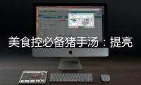 美食控必備豬手湯：提亮肌膚、強(qiáng)骨健體的秘密武器！