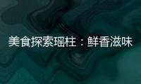 美食探索瑤柱：鮮香滋味，營養(yǎng)加倍！