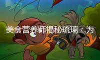美食營養師揭秘琉璃：為你解讀琉璃的神奇功效！