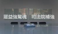 羅益強(qiáng)驚魂　司法院補(bǔ)強(qiáng)程序｜天下雜誌